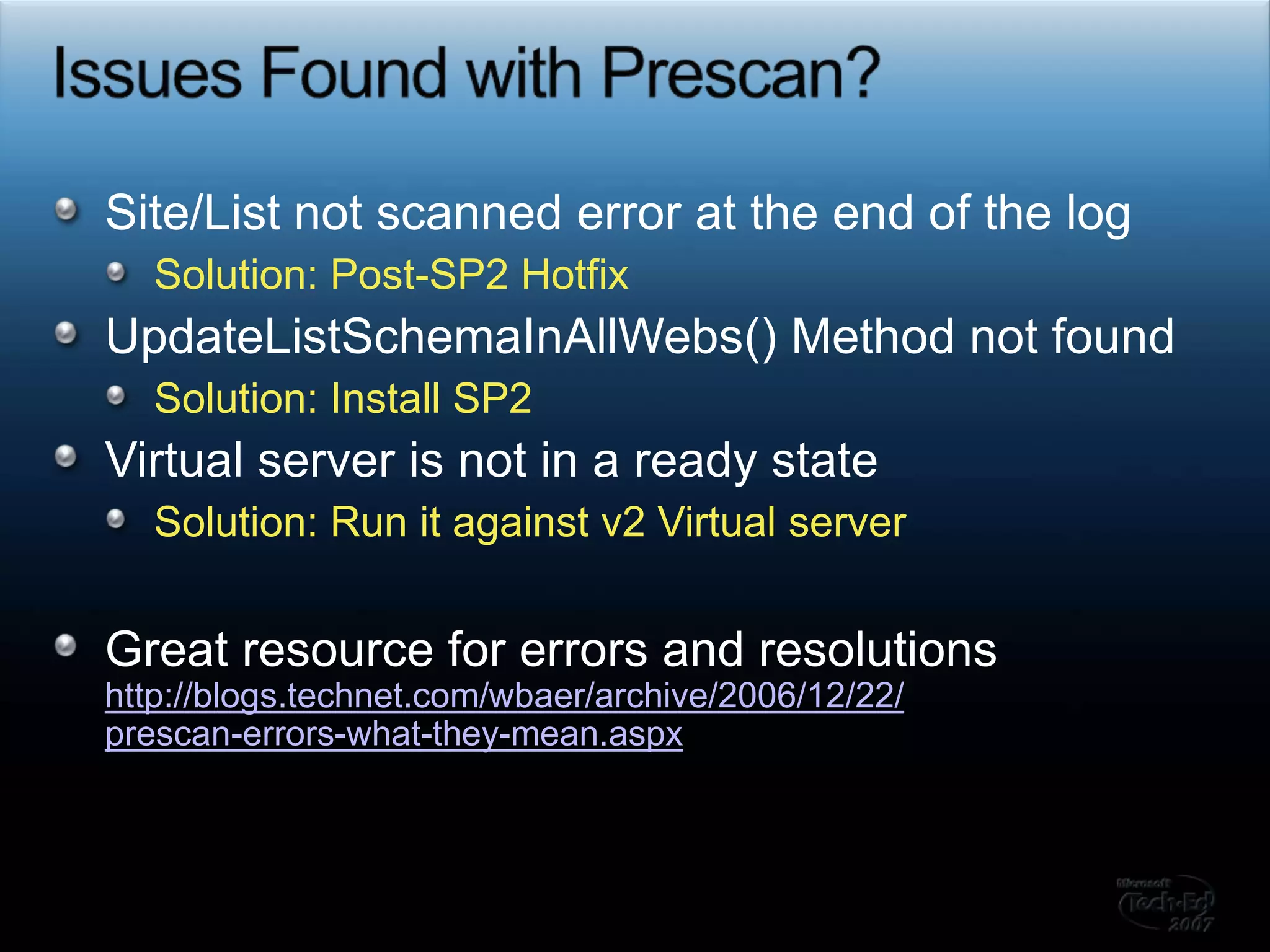 Issues Found with Prescan?Site/List not scanned error at the end of the logSolution: Post-SP2 HotfixUpdateListSchemaInAllWebs() Method not foundSolution: Install SP2Virtual server is not in a ready stateSolution: Run it against v2 Virtual serverGreat resource for errors and resolutionshttp://blogs.technet.com/wbaer/archive/2006/12/22/prescan-errors-what-they-mean.aspx