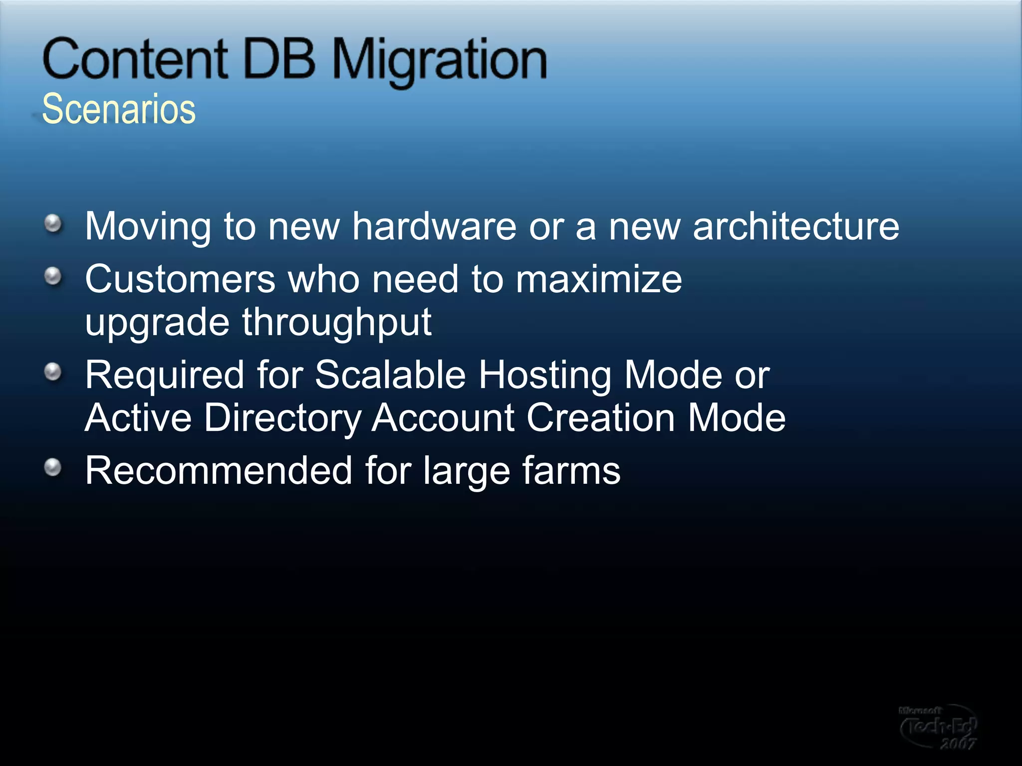Content DB MigrationMoving to new hardware or a new architecture Customers who need to maximize upgrade throughputRequired for Scalable Hosting Mode or Active Directory Account Creation ModeRecommended for large farmsScenarios