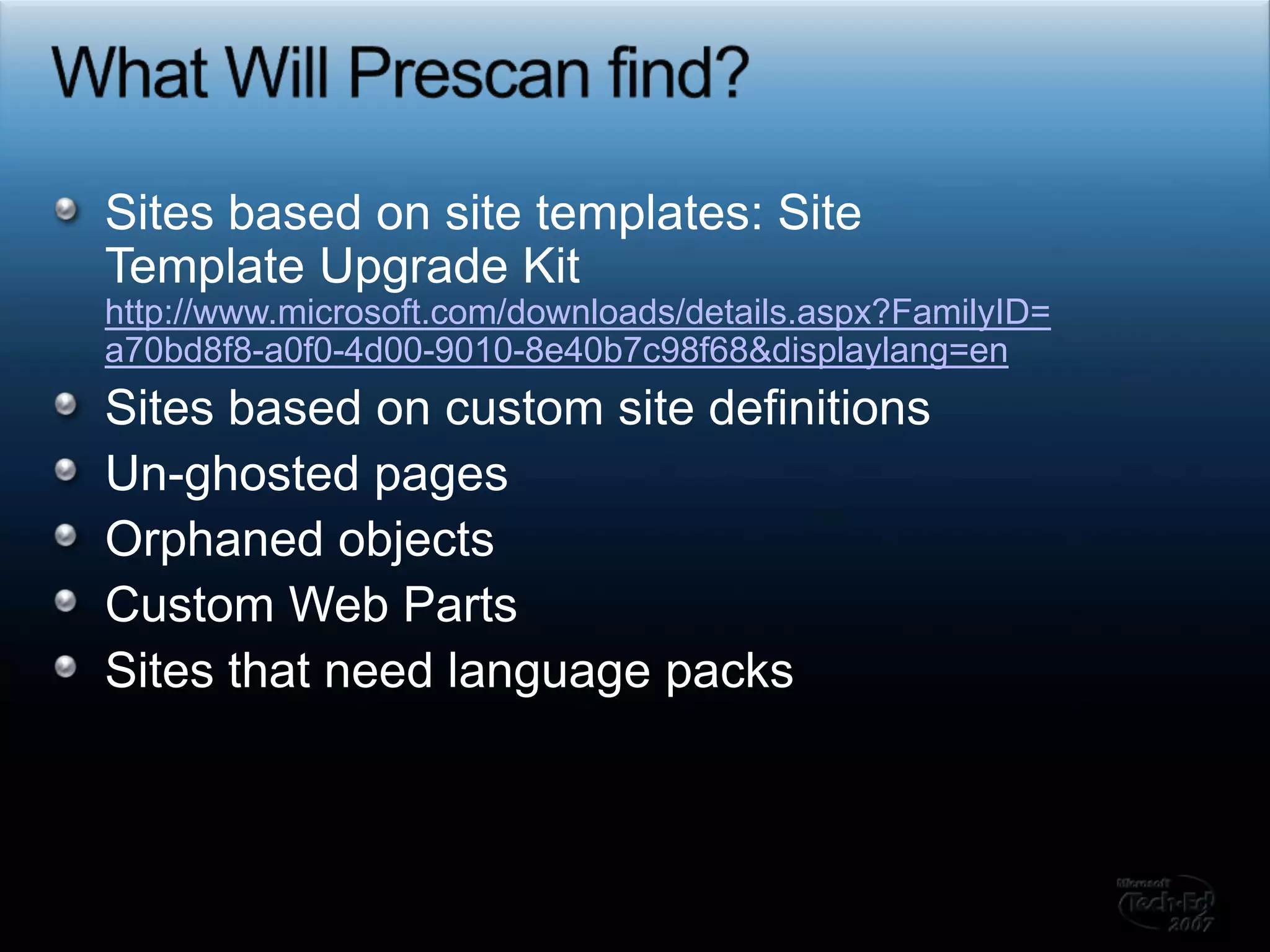 What Will Prescan find?Sites based on site templates: Site Template Upgrade Kithttp://www.microsoft.com/downloads/details.aspx?FamilyID=a70bd8f8-a0f0-4d00-9010-8e40b7c98f68&displaylang=en Sites based on custom site definitionsUn-ghosted pagesOrphaned objectsCustom Web PartsSites that need language packs