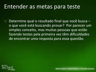 Entender as metas para teste Determine qual o resultado final que você busca – o que você está buscando provar?  Por parecer um simples conceito, mas muitas pessoas que estão fazendo testes pela primeira vez têm dificuldades de encontrar uma resposta para essa questão. 