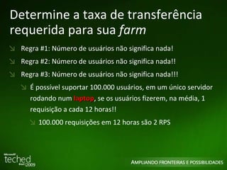 Determine a taxa de transferência requerida para sua  farm Regra #1: Número de usuários não significa nada! Regra #2: Número de usuários não significa nada!! Regra #3: Número de usuários não significa nada!!! É possível suportar 100.000 usuários, em um único servidor  rodando num  laptop , se os usuários fizerem, na média, 1 requisição   a cada 12 horas!! 100.000 requisições   em 12 horas são 2 RPS 