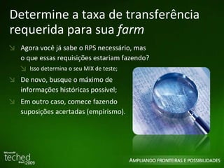 Determine a taxa de transferência requerida para sua  farm Agora você já sabe o RPS necessário, mas o que essas requisições estariam fazendo? Isso determina o seu MIX de teste; De novo, busque o máximo de informações históricas possível; Em outro caso, comece fazendo suposições acertadas (empirismo). 