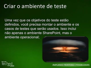 Criar o ambiente de teste Uma vez que os objetivos do teste estão definidos, você precisa montar o ambiente e os casos de testes que serão usados. Isso inclui não apenas o ambiente SharePoint, mas o ambiente operacional; 