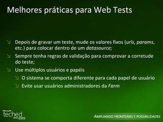 Melhores práticas para Web Tests Depois de gravar um teste, mude os valores fixos ( urls, params , etc.) para colocar dentro de um  datasource; Sempre tenha regras de validação para comprovar a corretude do teste; Use múltiplos usuários e papéis O sistema se comporta diferente para cada papel de usuário Evite usar usuários administradores da  Farm 