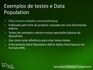 Exemplos de testes e Data Population http://www.codeplex.com/sptdatapop Publicada pelo time de produto, baseado em uma ferramenta interna Testes de exemplos cobrem muitas operações básicas do SharePoint Use como uma referência para criar novos testes A ferramenta  Data Population  define dados hierárquicos em formato XML 