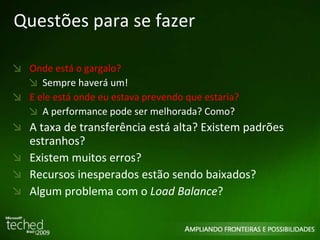 Questões para se fazer Onde está o gargalo?  Sempre haverá um! E ele está onde eu estava prevendo que estaria? A performance pode ser melhorada? Como? A taxa de transferência está alta? Existem padrões estranhos? Existem muitos erros? Recursos inesperados estão sendo baixados? Algum problema com o  Load Balance ? 