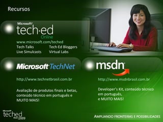 Recursos www.microsoft.com/teched   Tech·Talks Tech·Ed Bloggers Live Simulcasts Virtual Labs http://www.technetbrasil.com.br Avaliação de produtos finais e betas, conteúdo técnico em português e MUITO MAIS! http://www.msdnbrasil.com.br   Developer’s Kit, conteúdo técnico em português,  e MUITO MAIS! 