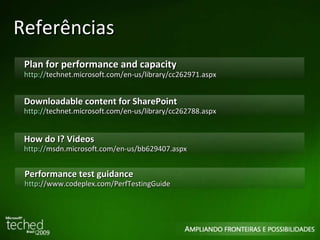 Referências Plan for performance and capacity http:// technet.microsoft.com/en-us/library/cc262971.aspx Downloadable content for SharePoint http:// technet.microsoft.com/en-us/library/cc262788.aspx   How do I ? Videos http:// msdn.microsoft.com/en-us/bb629407.aspx   Performance test guidance http ://www.codeplex.com/PerfTestingGuide   