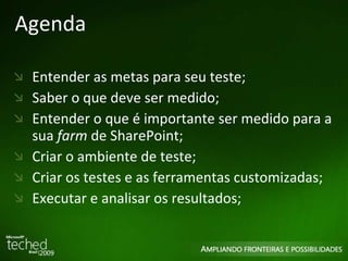Agenda Entender as metas para seu teste; Saber o que deve ser medido; Entender o que é importante ser medido para a sua  farm  de SharePoint; Criar o ambiente de teste; Criar os testes e as ferramentas customizadas; Executar e analisar os resultados; 