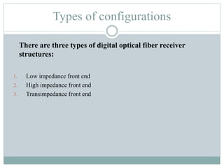 Types of configurations
1. Low impedance front end
2. High impedance front end
3. Transimpedance front end
There are three types of digital optical fiber receiver
structures:
 