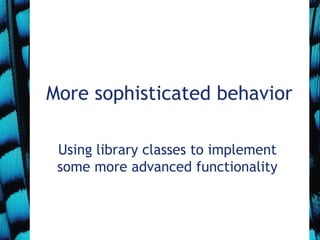 More sophisticated behavior
Using library classes to implement
some more advanced functionality
 