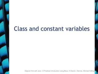 Class and constant variables
Objects First with Java - A Practical Introduction using BlueJ, © David J. Barnes, Michael Kölling
 