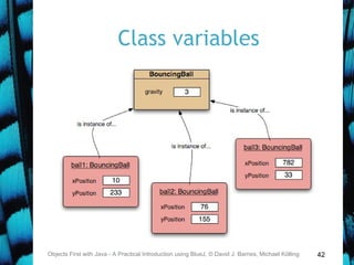 42
Class variables
Objects First with Java - A Practical Introduction using BlueJ, © David J. Barnes, Michael Kölling
 