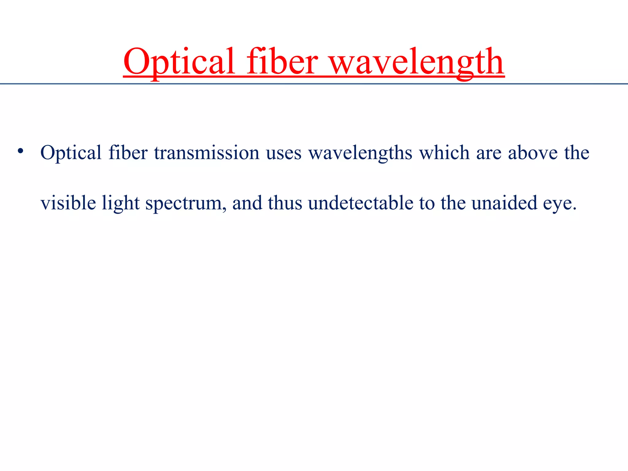Optical fiber wavelength
• Optical fiber transmission uses wavelengths which are above the
visible light spectrum, and thus undetectable to the unaided eye.
 