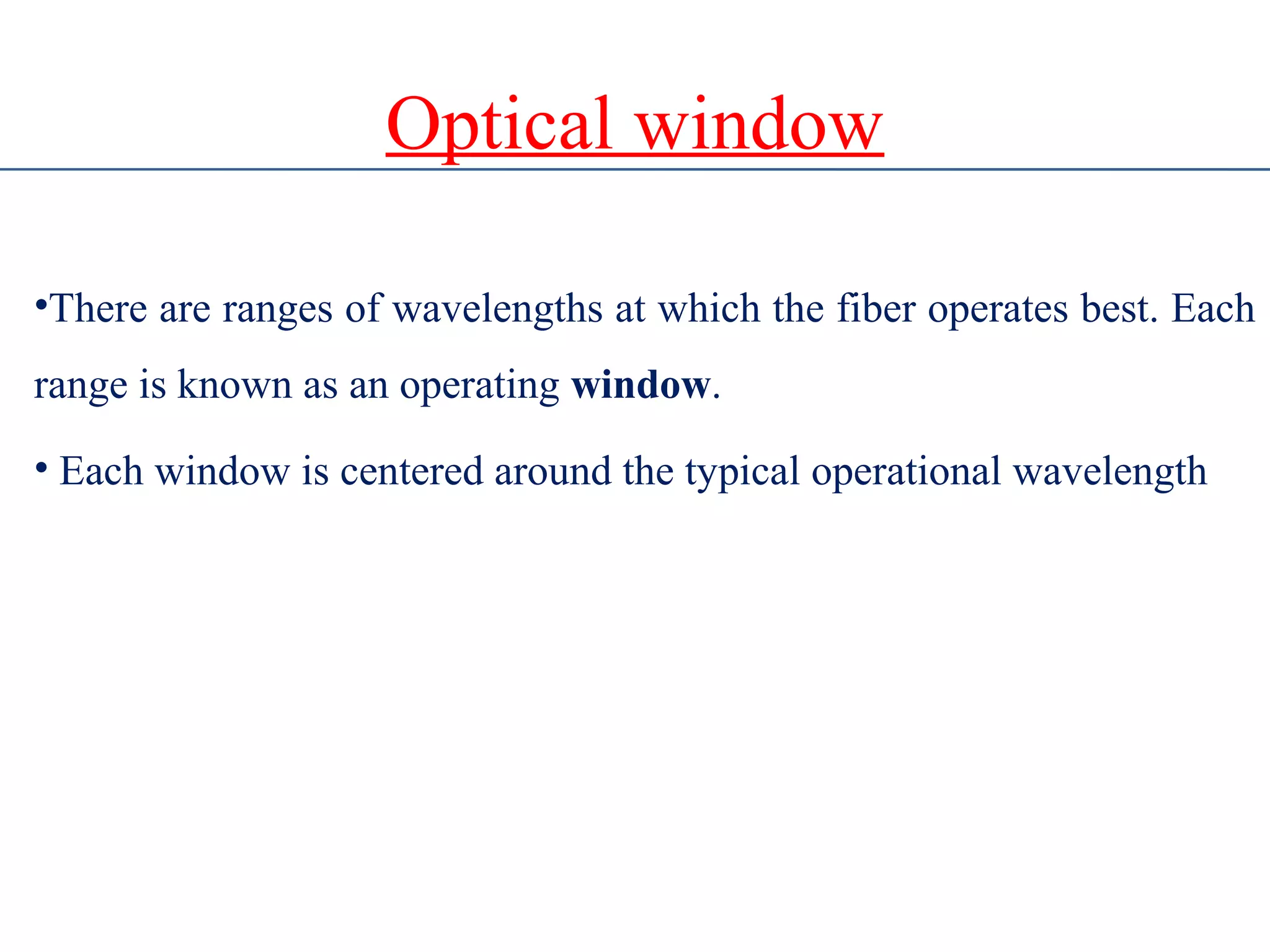 Optical window
•There are ranges of wavelengths at which the fiber operates best. Each
range is known as an operating window.
• Each window is centered around the typical operational wavelength
 