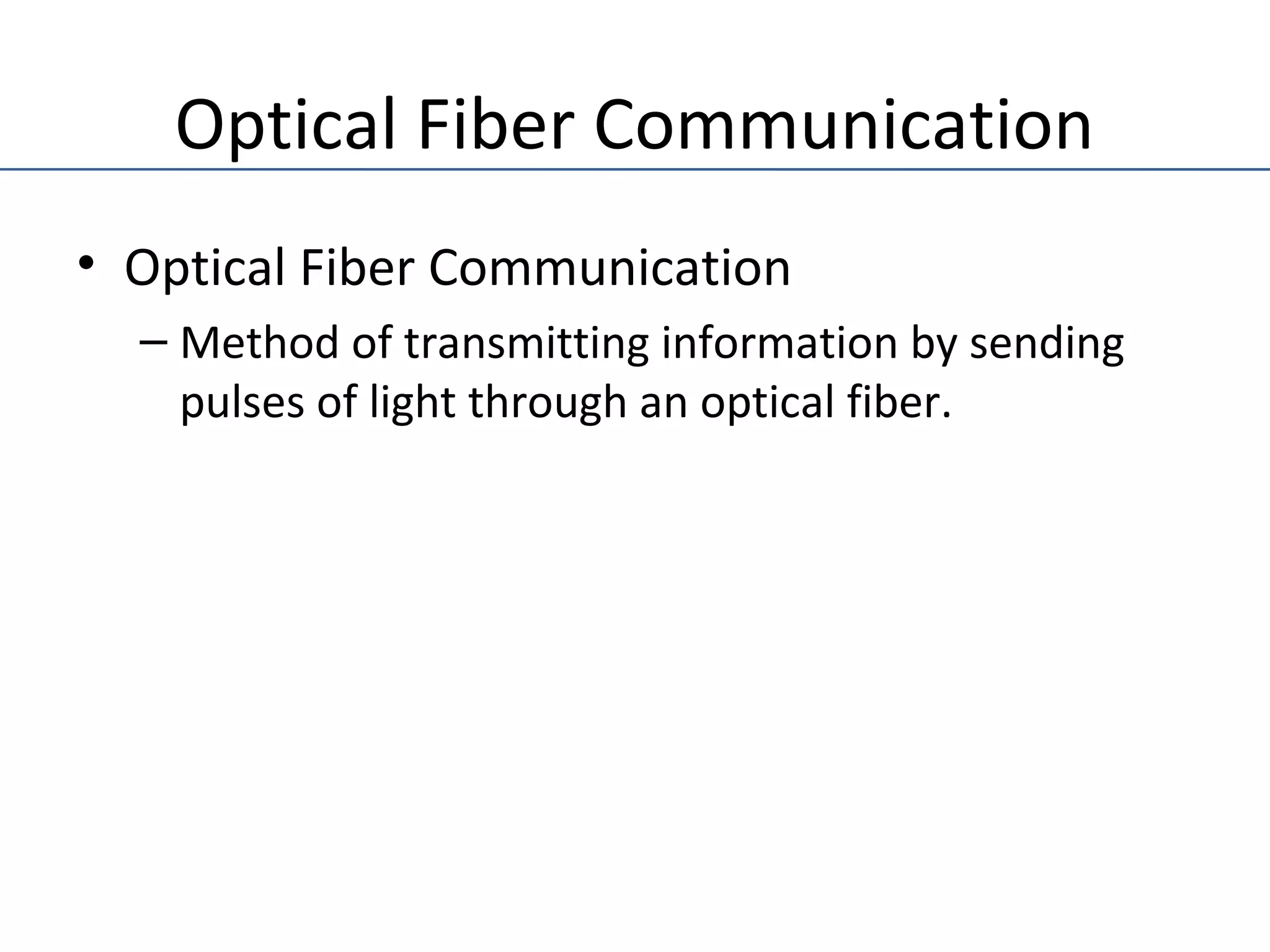 Optical Fiber Communication
• Optical Fiber Communication
– Method of transmitting information by sending
pulses of light through an optical fiber.
 
