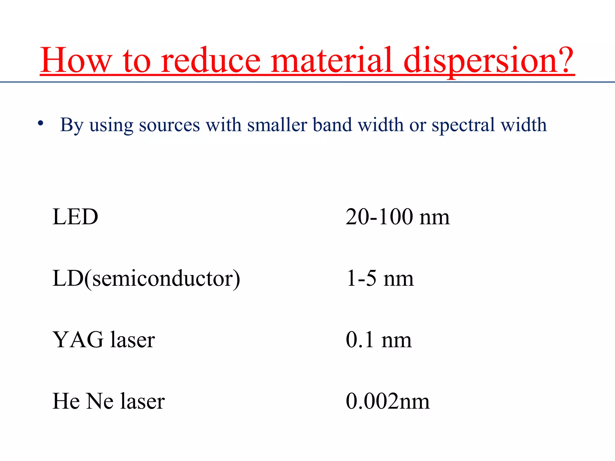 How to reduce material dispersion?
• By using sources with smaller band width or spectral width
LED 20-100 nm
LD(semiconductor) 1-5 nm
YAG laser 0.1 nm
He Ne laser 0.002nm
 