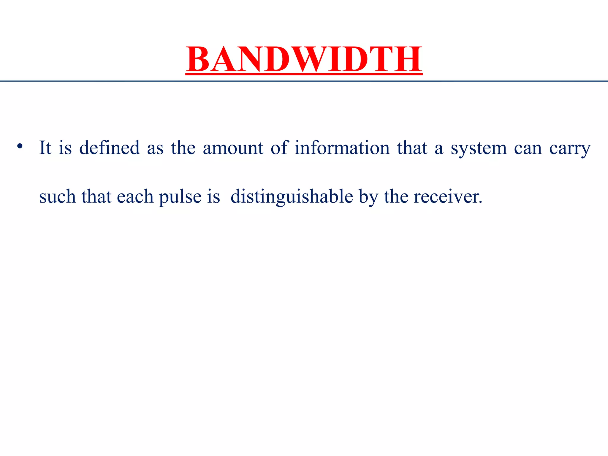 BANDWIDTH
• It is defined as the amount of information that a system can carry
such that each pulse is distinguishable by the receiver.
 