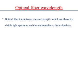 Optical fiber wavelength
• Optical fiber transmission uses wavelengths which are above the
visible light spectrum, and thus undetectable to the unaided eye.
 