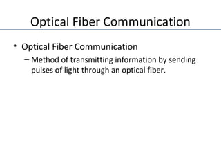 Optical Fiber Communication
• Optical Fiber Communication
– Method of transmitting information by sending
pulses of light through an optical fiber.
 
