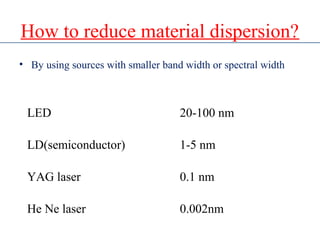 How to reduce material dispersion?
• By using sources with smaller band width or spectral width
LED 20-100 nm
LD(semiconductor) 1-5 nm
YAG laser 0.1 nm
He Ne laser 0.002nm
 