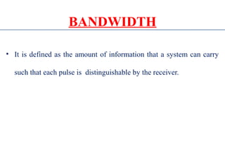 BANDWIDTH
• It is defined as the amount of information that a system can carry
such that each pulse is distinguishable by the receiver.
 