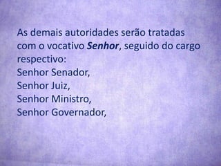 As demais autoridades serão tratadas com o vocativo Senhor, seguido do cargo respectivo:Senhor Senador,Senhor Juiz,Senhor Ministro,Senhor Governador,