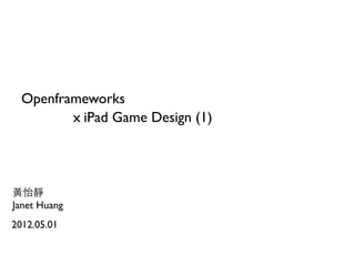 Openframeworks
         x iPad Game Design (1)




黃怡靜
Janet Huang
2012.05.01
 