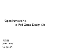 Openframeworks
         x iPad Game Design (3)




黃怡靜
Janet Huang
2012.05.15
 