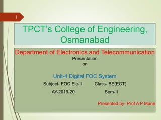 TPCT’s College of Engineering,
Osmanabad
Department of Electronics and Telecommunication
Presentation
on
Unit-4 Digital FOC System
Subject- FOC Ele-II Class- BE(ECT)
AY-2019-20 Sem-II
Presented by- Prof A P Mane
1
 