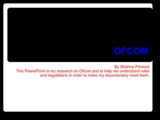 By Shahna Pinnock This PowerPoint is my research on Ofcom and to help me understand rules and regulations in order to make my documentary meet them . OFCOM 