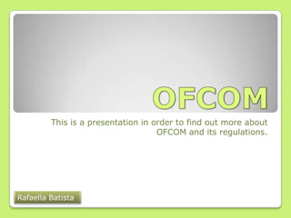 This is a presentation in order to find out more about
                                    OFCOM and its regulations.




Rafaella Batista
 