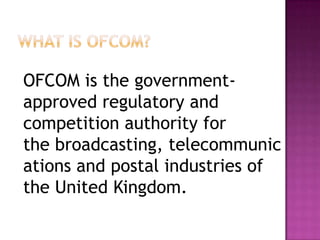 OFCOM is the governmentapproved regulatory and
competition authority for
the broadcasting, telecommunic
ations and postal industries of
the United Kingdom.

 
