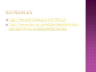  http://en.wikipedia.org/wiki/Ofcom
 http://www.bbc.co.uk/editorialguidelines/p

age/guidelines-accountability-ofcom/

 