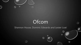 Ofcom 
Shannon House, Dominic Edwards and Lester Loat 
 