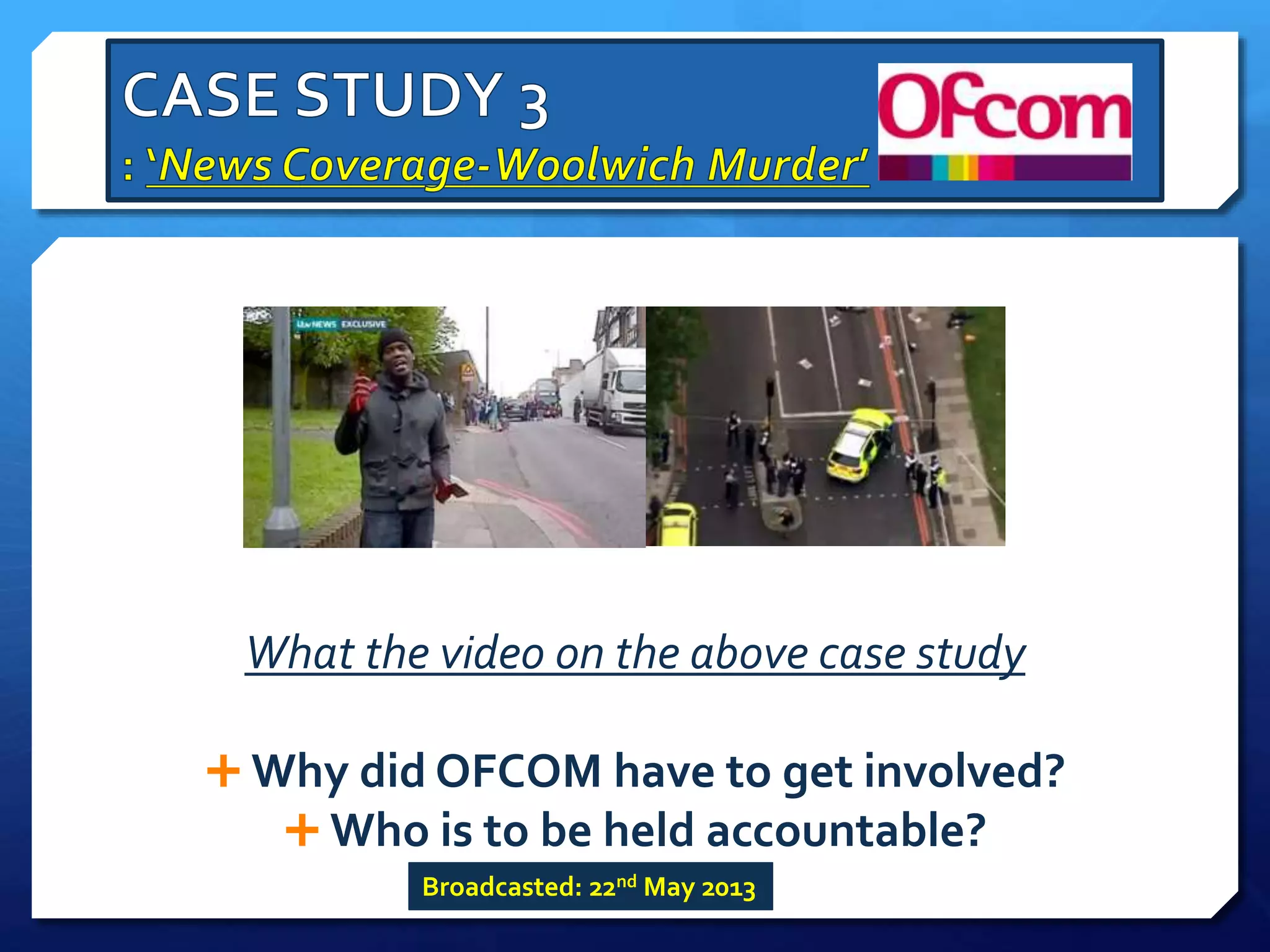 What the video on the above case study
 Why did OFCOM have to get involved?
 Who is to be held accountable?
Broadcasted: 22nd May 2013
 