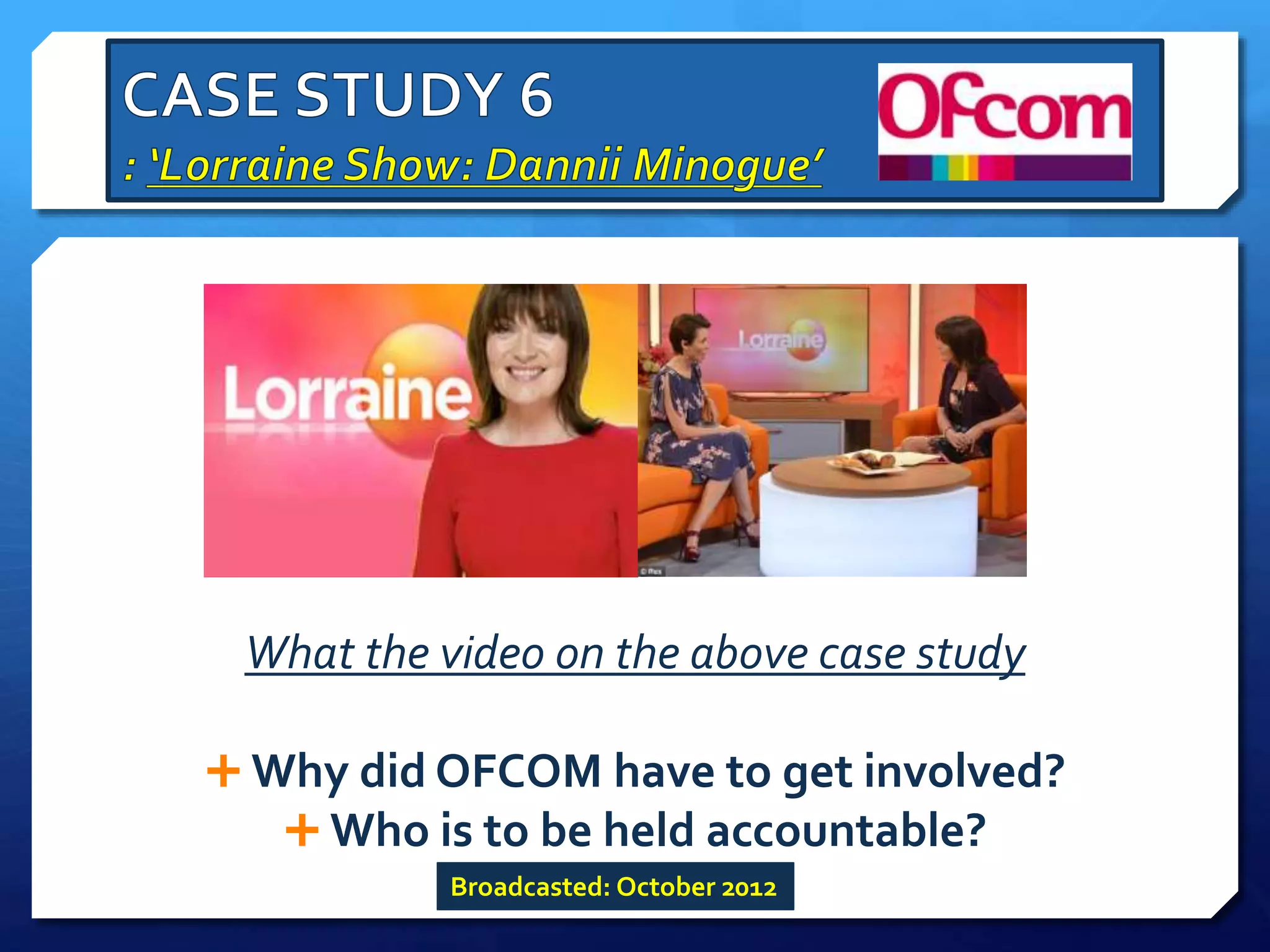 What the video on the above case study
 Why did OFCOM have to get involved?
 Who is to be held accountable?
Broadcasted: October 2012
 