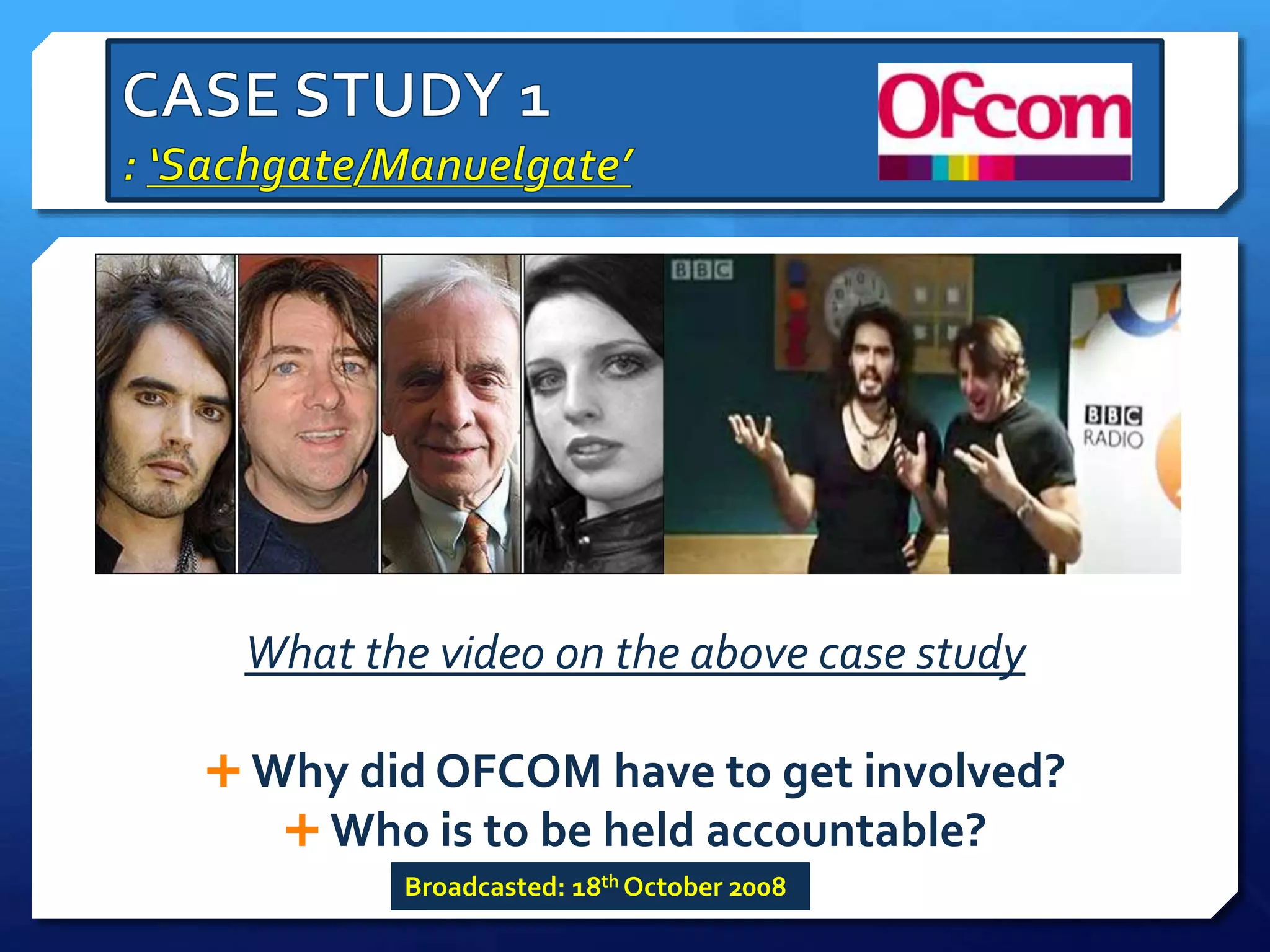 What the video on the above case study
 Why did OFCOM have to get involved?
 Who is to be held accountable?
Broadcasted: 18th October 2008
 