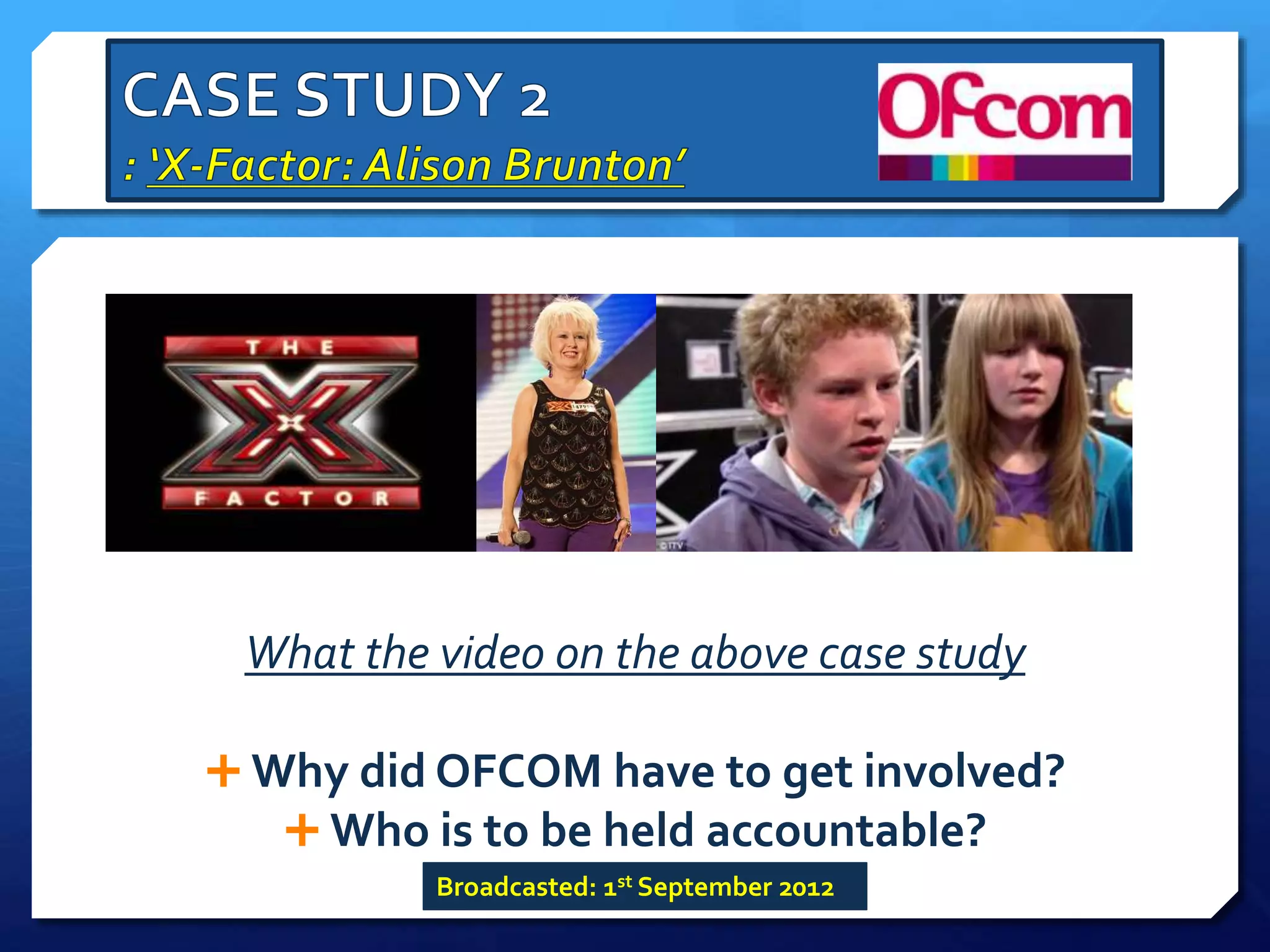 What the video on the above case study
 Why did OFCOM have to get involved?
 Who is to be held accountable?
Broadcasted: 1st September 2012
 