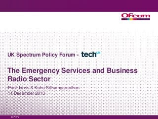 UK Spectrum Policy Forum -

The Emergency Services and Business
Radio Sector
Paul Jarvis & Kuha Sithamparanthan
11 December 2013

 