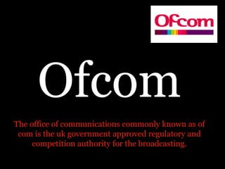 The office of communications commonly known as of
com is the uk government approved regulatory and
competition authority for the broadcasting.
 