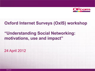Oxford Internet Surveys (OxIS) workshop

“Understanding Social Networking:
motivations, use and impact”

24 April 2012
 