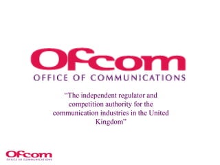 “The independent regulator and
competition authority for the
communication industries in the United
Kingdom”
 