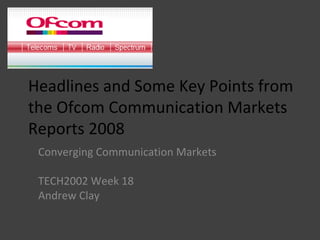 Headlines and Some Key Points from the Ofcom Communication Markets Reports 2008 Converging Communication Markets TECH2002 Week 18 Andrew Clay 