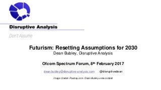 Futurism: Resetting Assumptions for 2030
Dean Bubley, Disruptive Analysis
Ofcom Spectrum Forum, 8th February 2017
dean.bub...