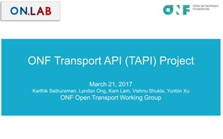 ONF Transport API (TAPI) Project
March 21, 2017
Karthik Sethuraman, Lyndon Ong, Kam Lam, Vishnu Shukla, Yunbin Xu
ONF Open Transport Working Group
 