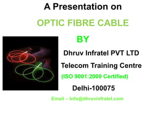 A Presentation on
OPTIC FIBRE CABLE
BY
Dhruv Infratel PVT LTD
Telecom Training Centre
(ISO 9001:2000 Certified)
Delhi-100075
Email – Info@dhruvinfratel.com
 