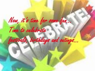 Now, it’s time for some fun…
Time to celebrate
festivals, birthdays and outings…

 