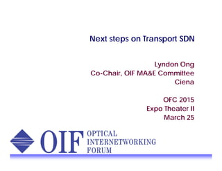 Next steps on Transport SDN
Lyndon Ong
Co-Chair, OIF MA&E Committee
Ciena
OFC 2015
Expo Theater II
March 25
 