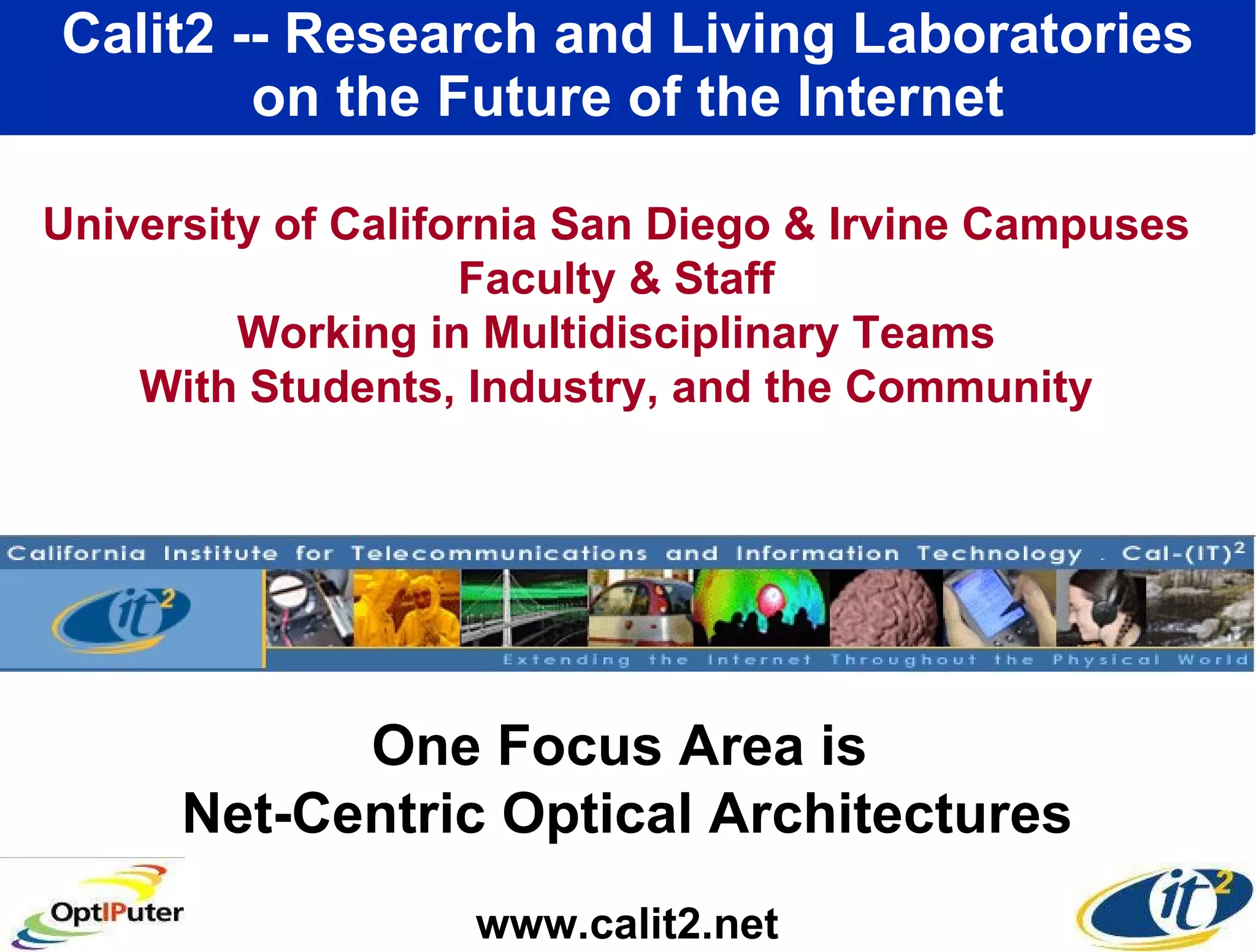 Calit2 -- Research and Living Laboratories on the Future of the Internet www.calit2.net University of California San Diego & Irvine Campuses Faculty & Staff Working in Multidisciplinary Teams With Students, Industry, and the Community One Focus Area is  Net-Centric Optical Architectures 